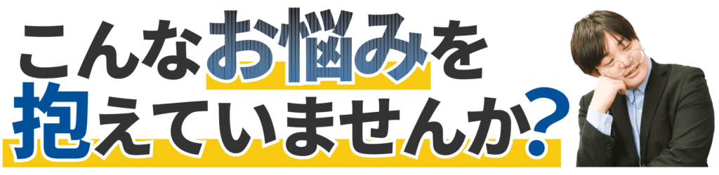 こんなお悩みを抱えていませんか？